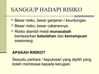 SANGGUP HADAPI RISIKO
 Besar risiko, besar ganjaran / keuntungan.
 Besar risiko, besar cabarannya.
 Risiko diambil mesti munasabah
  berdasarkan kebolehan dan kemampuan
  seseorang.


APAKAH RISIKO?
Sesuatu perkara / keputusan yang dipilih yang
boleh membawa kepada kerugian.
 