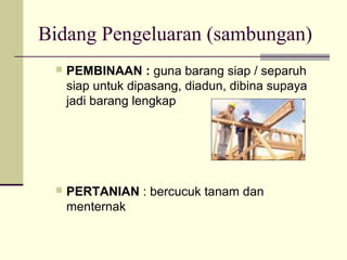 Bidang Pengeluaran (sambungan)
 PEMBINAAN : guna barang siap / separuh
siap untuk dipasang, diadun, dibina supaya
jadi barang lengkap
 PERTANIAN : bercucuk tanam dan
menternak
 
