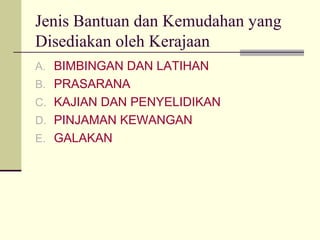 Jenis Bantuan dan Kemudahan yang
Disediakan oleh Kerajaan
A. BIMBINGAN DAN LATIHAN
B. PRASARANA
C. KAJIAN DAN PENYELIDIKAN
D. PINJAMAN KEWANGAN
E. GALAKAN
 