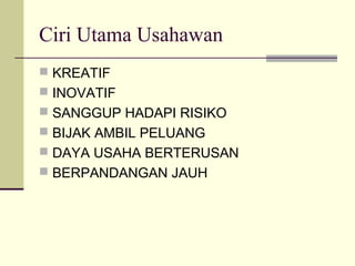 Ciri Utama Usahawan
 KREATIF
 INOVATIF
 SANGGUP HADAPI RISIKO
 BIJAK AMBIL PELUANG
 DAYA USAHA BERTERUSAN
 BERPANDANGAN JAUH
 