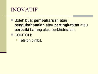 INOVATIF
 Boleh buat pembaharuan atau
pengubahsuaian atau pertingkatkan atau
perbaiki barang atau perkhidmatan.
 CONTOH:
 Telefon bimbit.
 