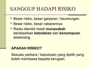 SANGGUP HADAPI RISIKO
 Besar risiko, besar ganjaran / keuntungan.
 Besar risiko, besar cabarannya.
 Risiko diambil mesti munasabah
berdasarkan kebolehan dan kemampuan
seseorang.
APAKAH RISIKO?
Sesuatu perkara / keputusan yang dipilih yang
boleh membawa kepada kerugian.
 