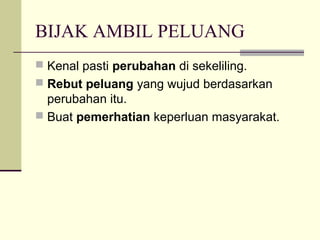 BIJAK AMBIL PELUANG
 Kenal pasti perubahan di sekeliling.
 Rebut peluang yang wujud berdasarkan
perubahan itu.
 Buat pemerhatian keperluan masyarakat.
 