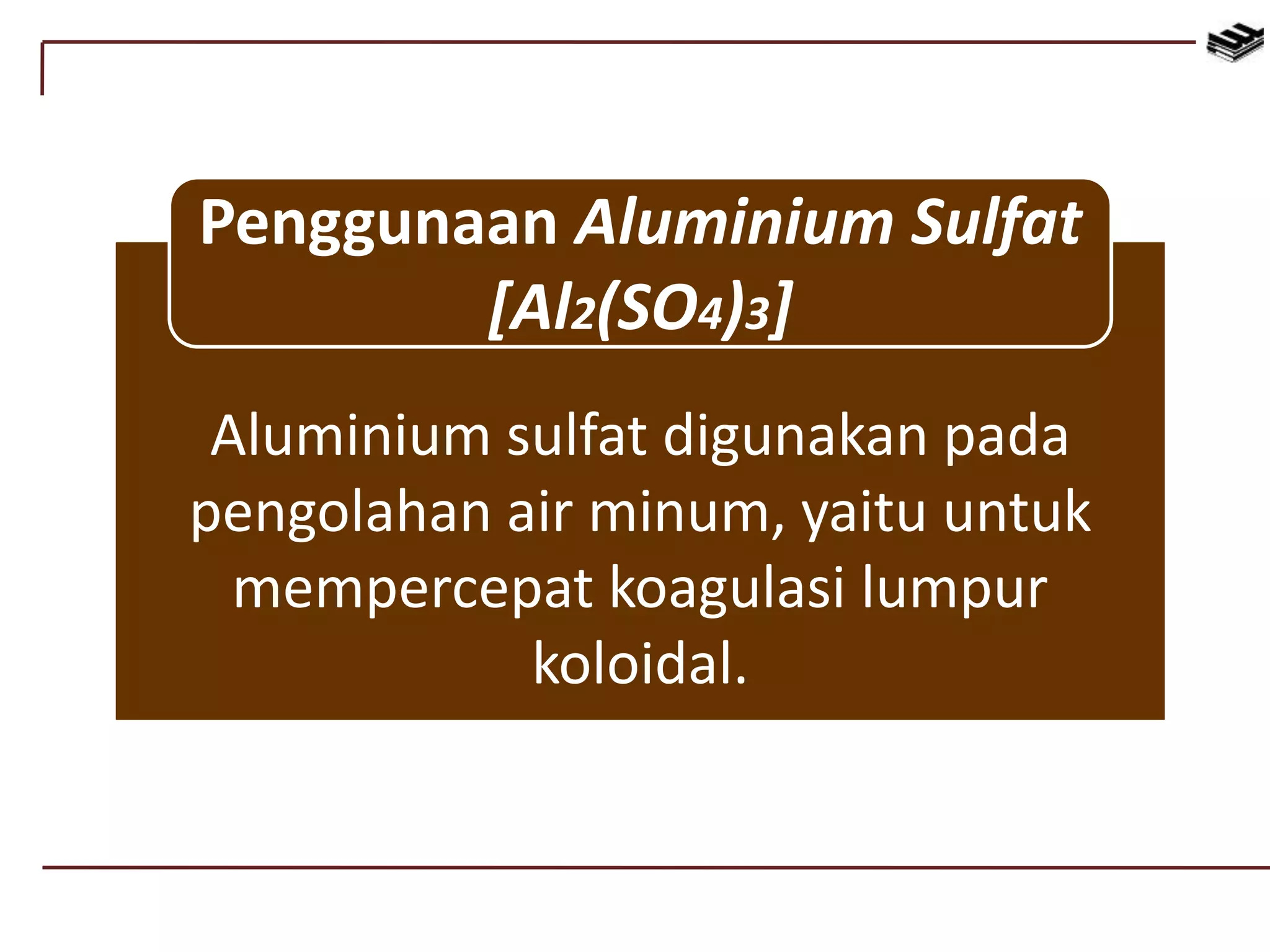 Aluminium sulfat digunakan pada
pengolahan air minum, yaitu untuk
mempercepat koagulasi lumpur
koloidal.
Penggunaan Aluminium Sulfat
[Al2(SO4)3]
 