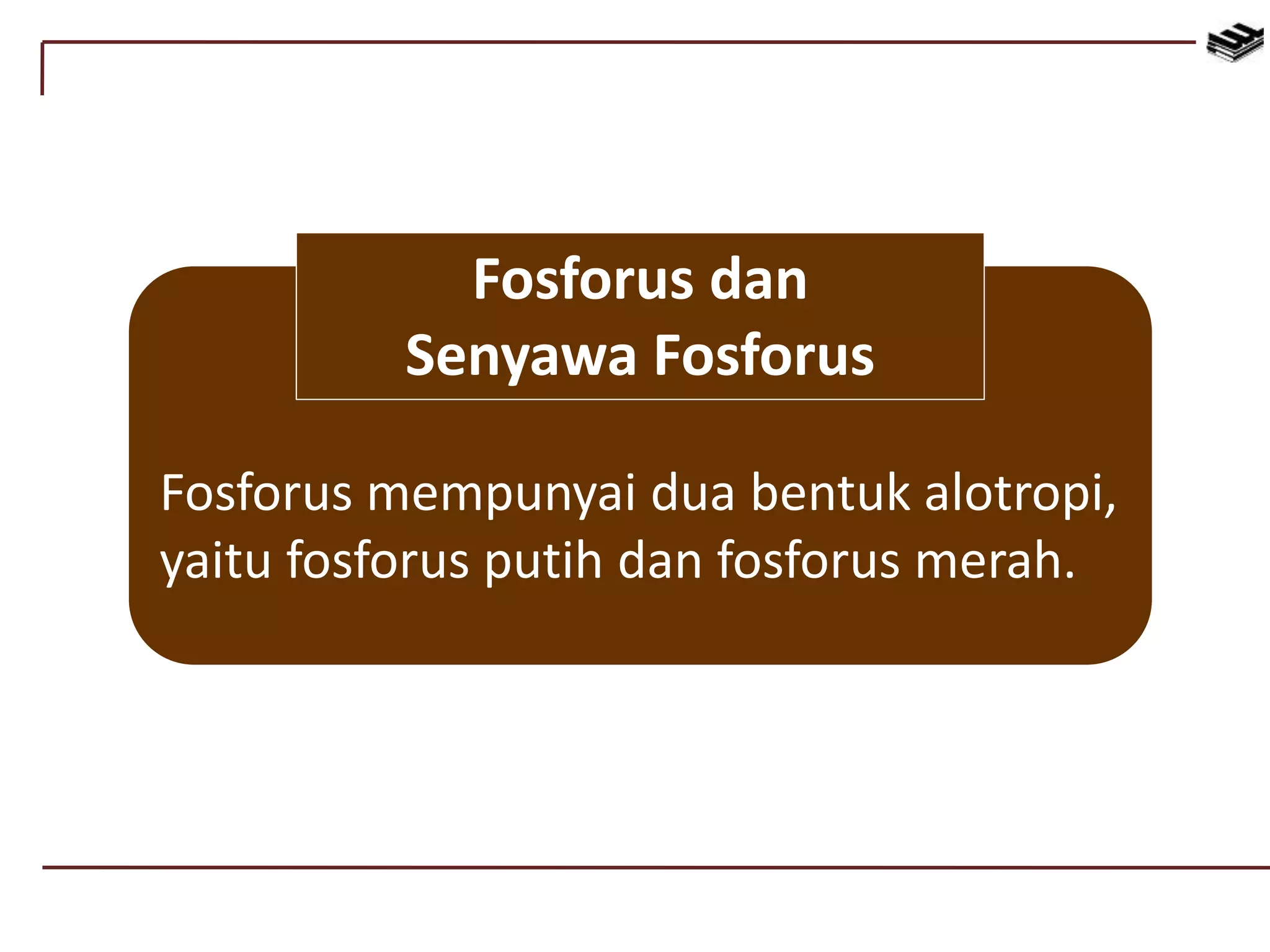 Fosforus mempunyai dua bentuk alotropi,
yaitu fosforus putih dan fosforus merah.
Fosforus dan
Senyawa Fosforus
 