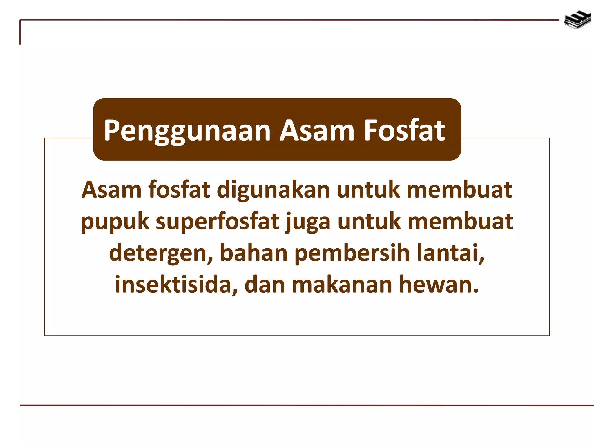 Asam fosfat digunakan untuk membuat
pupuk superfosfat juga untuk membuat
detergen, bahan pembersih lantai,
insektisida, dan makanan hewan.
Penggunaan Asam Fosfat
 