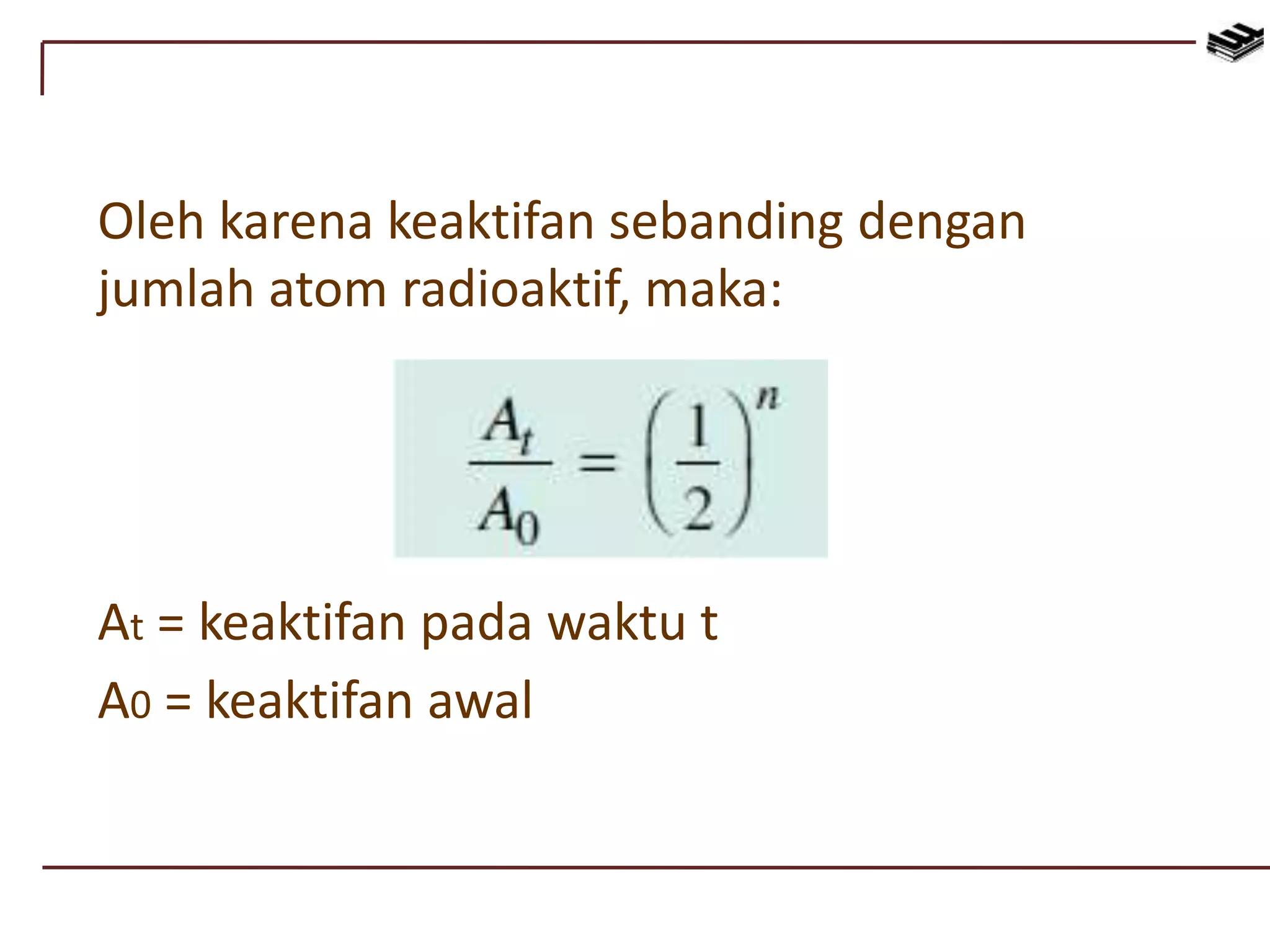 Oleh karena keaktifan sebanding dengan
jumlah atom radioaktif, maka:
At = keaktifan pada waktu t
A0 = keaktifan awal
 