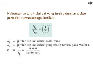 Hubungan antara fraksi zat yang tersisa dengan waktu 
paro dari rumus sebagai berikut. 
 