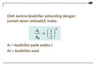 Oleh karena keaktifan sebanding dengan 
jumlah atom radioaktif, maka: 
At = keaktifan pada waktu t 
A0 = keaktifan awal 
 