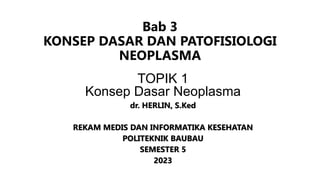 Bab 3
KONSEP DASAR DAN PATOFISIOLOGI
NEOPLASMA
TOPIK 1
Konsep Dasar Neoplasma
dr. HERLIN, S.Ked
REKAM MEDIS DAN INFORMATIKA KESEHATAN
POLITEKNIK BAUBAU
SEMESTER 5
2023
 