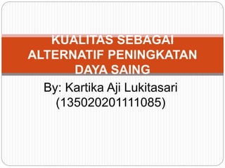 By: Kartika Aji Lukitasari
(135020201111085)
KUALITAS SEBAGAI
ALTERNATIF PENINGKATAN
DAYA SAING
 