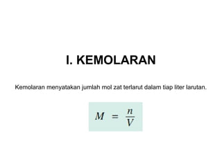I. KEMOLARAN 
Kemolaran menyatakan jumlah mol zat terlarut dalam tiap liter larutan. 
 