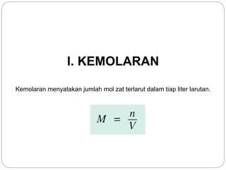 I. KEMOLARAN 
Kemolaran menyatakan jumlah mol zat terlarut dalam tiap liter larutan. 
 