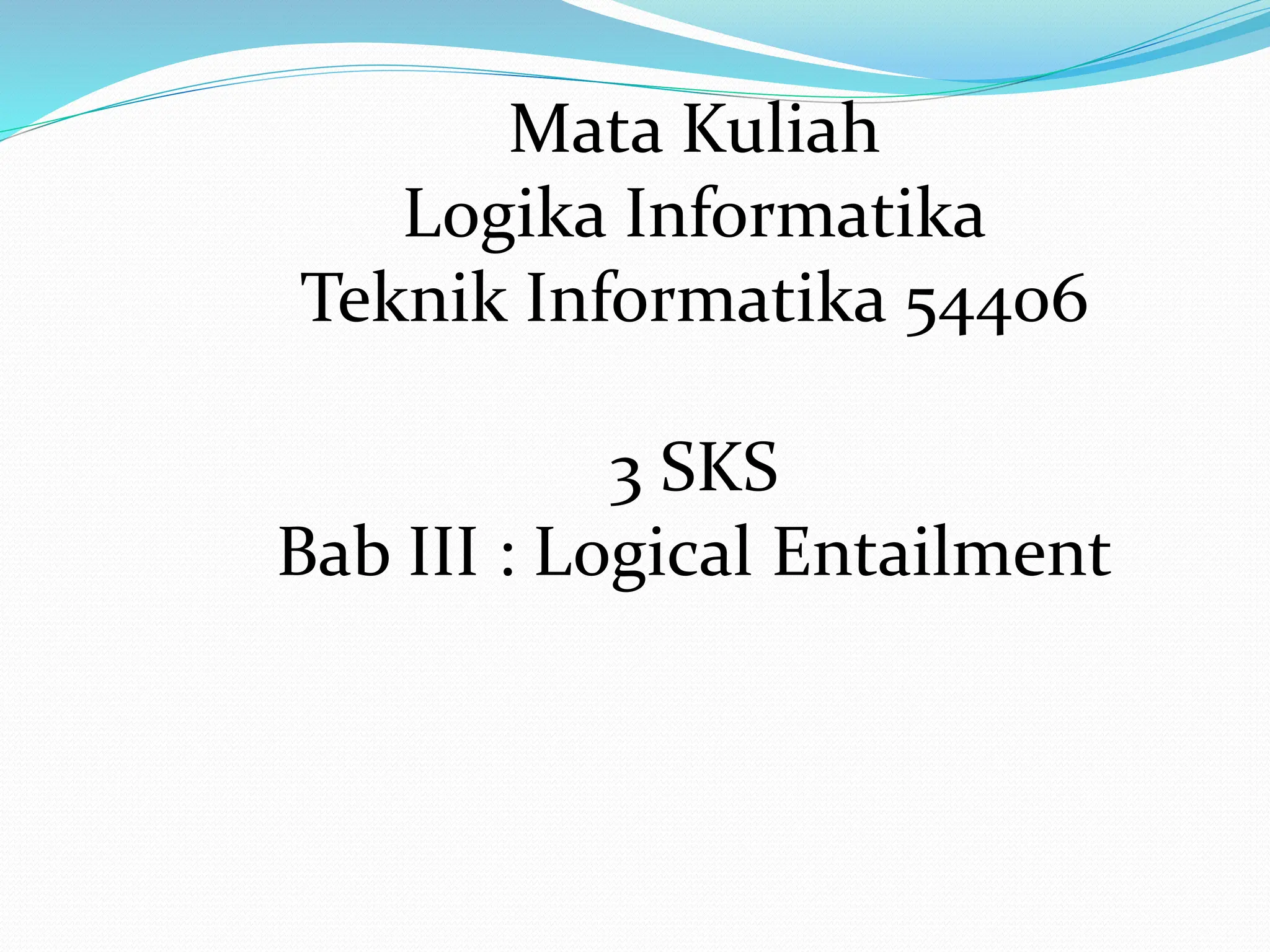 Mata Kuliah
Logika Informatika
Teknik Informatika 54406
3 SKS
Bab III : Logical Entailment
 