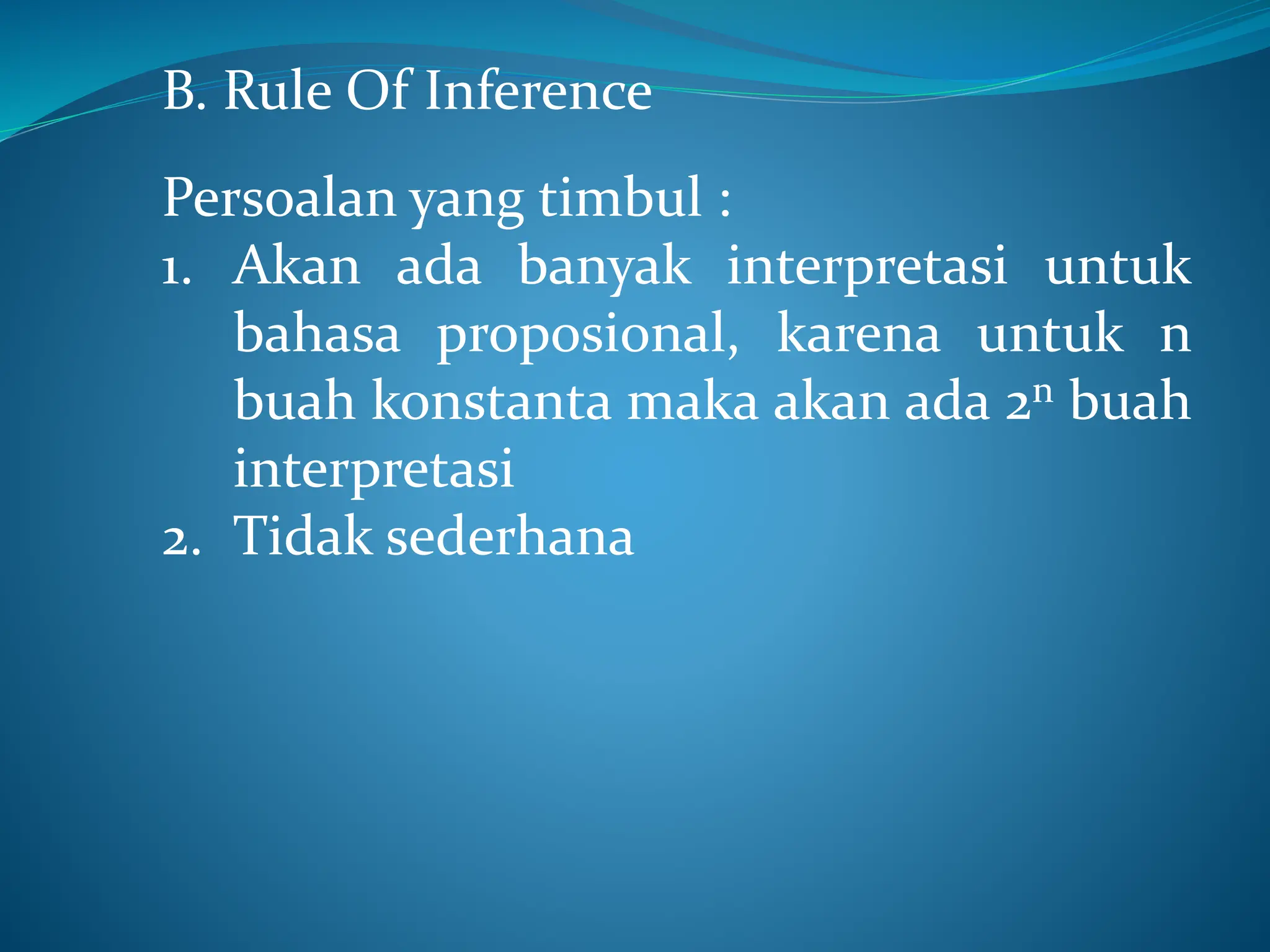 B. Rule Of Inference
Persoalan yang timbul :
1. Akan ada banyak interpretasi untuk
bahasa proposional, karena untuk n
buah konstanta maka akan ada 2n buah
interpretasi
2. Tidak sederhana
 