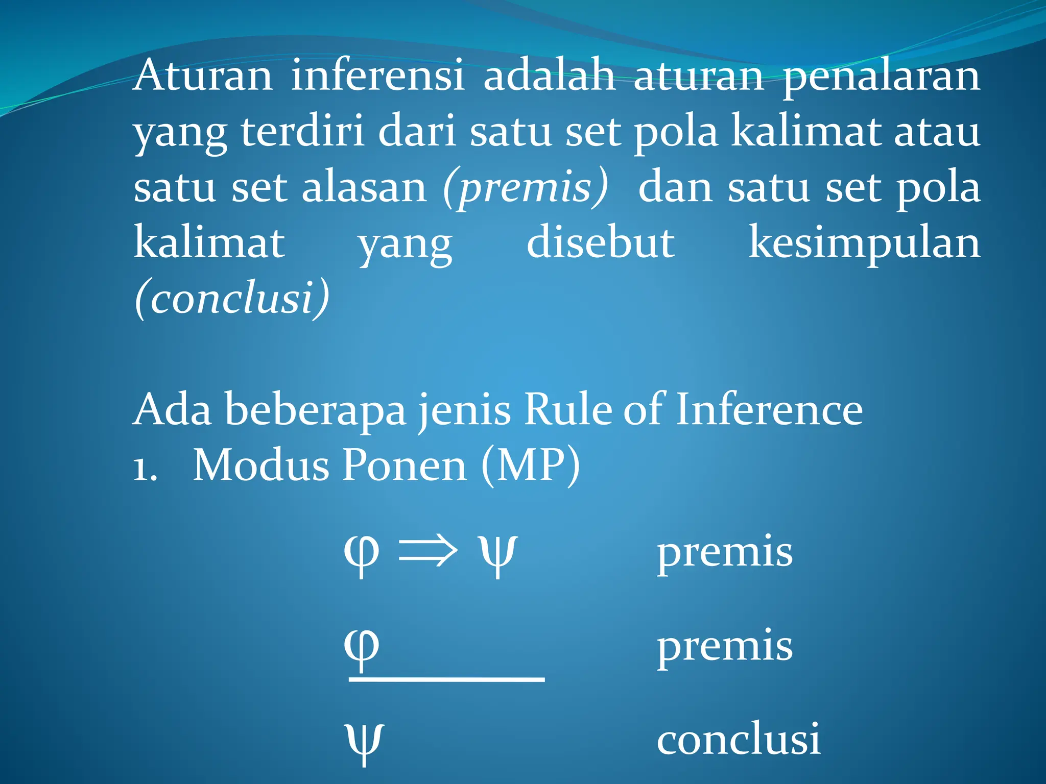 Aturan inferensi adalah aturan penalaran
yang terdiri dari satu set pola kalimat atau
satu set alasan (premis) dan satu set pola
kalimat yang disebut kesimpulan
(conclusi)
Ada beberapa jenis Rule of Inference
1. Modus Ponen (MP)
   premis
 premis
 conclusi
 