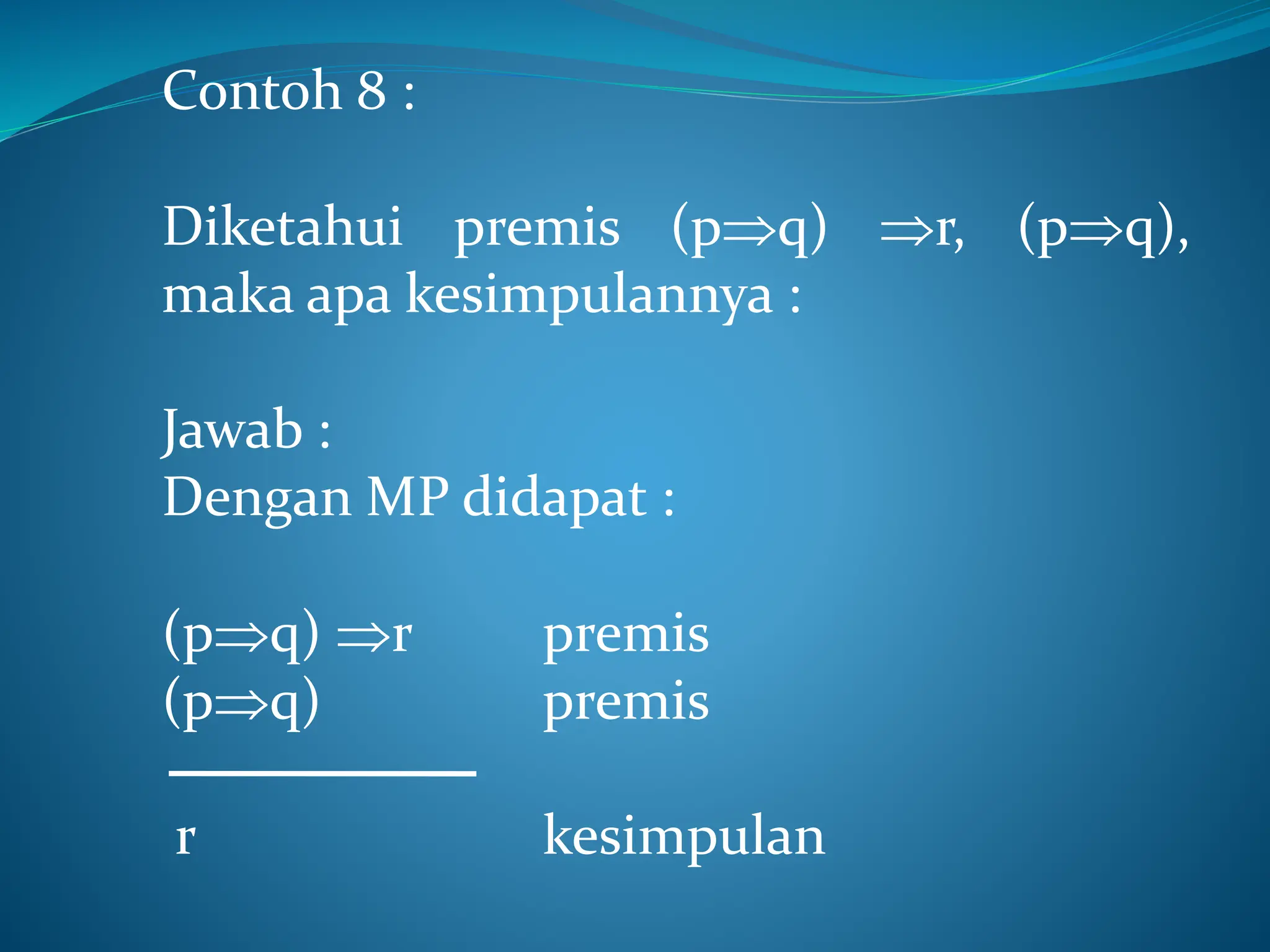 Contoh 8 :
Diketahui premis (pq) r, (pq),
maka apa kesimpulannya :
Jawab :
Dengan MP didapat :
(pq) r premis
(pq) premis
r kesimpulan
 