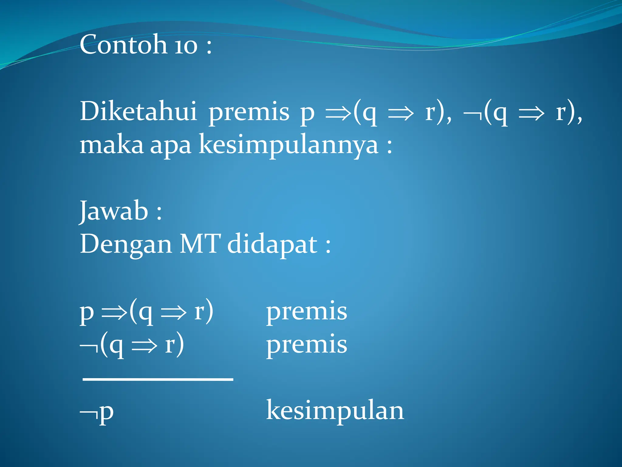 Contoh 10 :
Diketahui premis p (q  r), (q  r),
maka apa kesimpulannya :
Jawab :
Dengan MT didapat :
p (q  r) premis
(q  r) premis
p kesimpulan
 