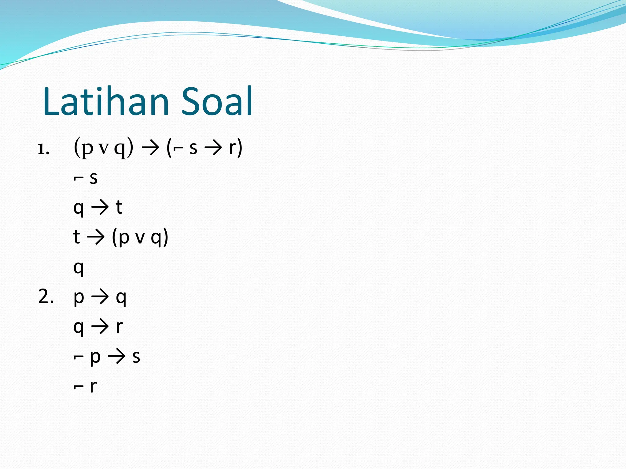 Latihan Soal
1. (p v q) → (⌐ s → r)
⌐ s
q → t
t → (p v q)
q
2. p → q
q → r
⌐ p → s
⌐ r
 