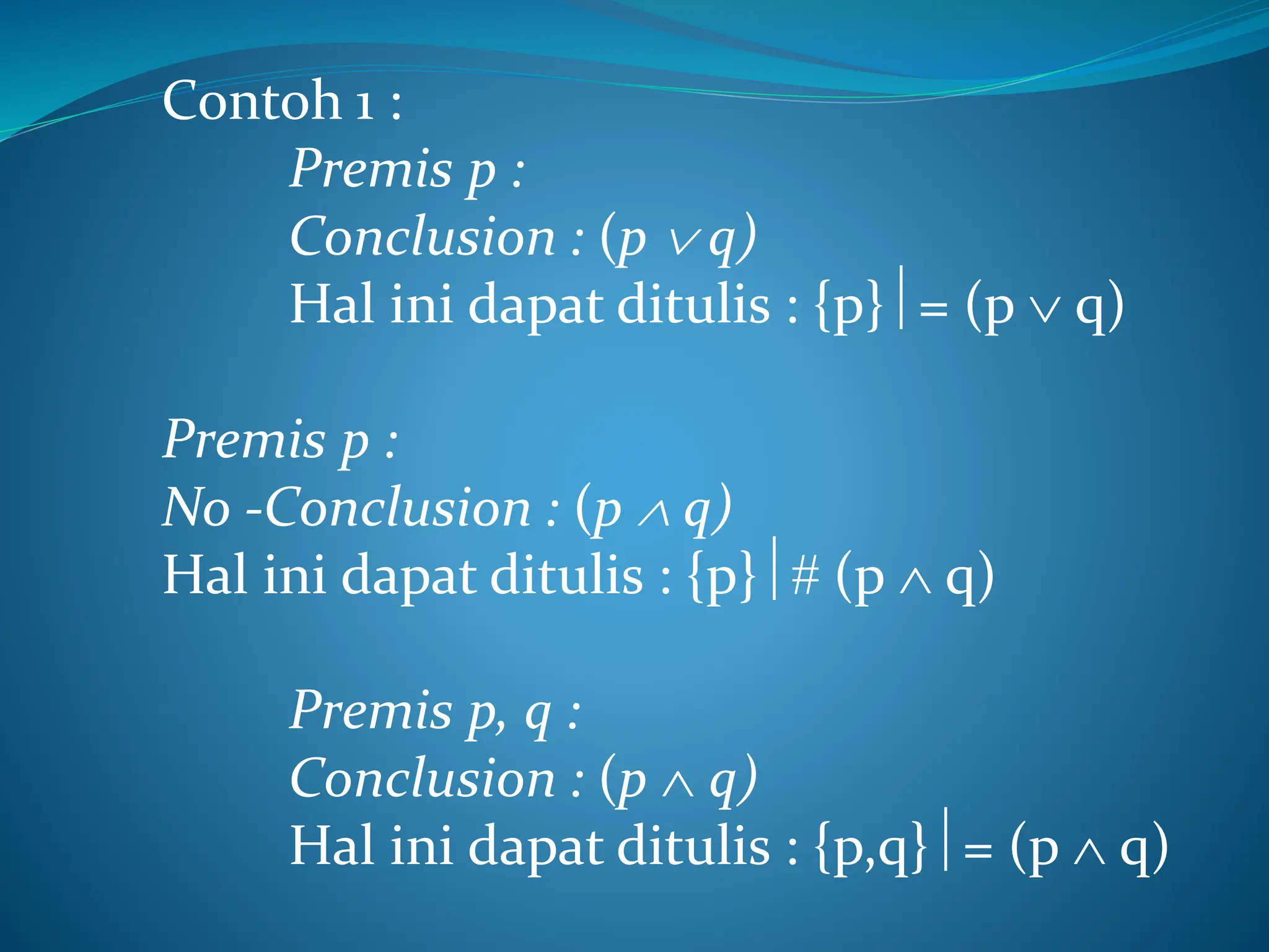 Contoh 1 :
Premis p :
Conclusion : (p  q)
Hal ini dapat ditulis : {p}= (p  q)
Premis p :
No -Conclusion : (p  q)
Hal ini dapat ditulis : {p} (p  q)
Premis p, q :
Conclusion : (p  q)
Hal ini dapat ditulis : {p,q}= (p  q)
 