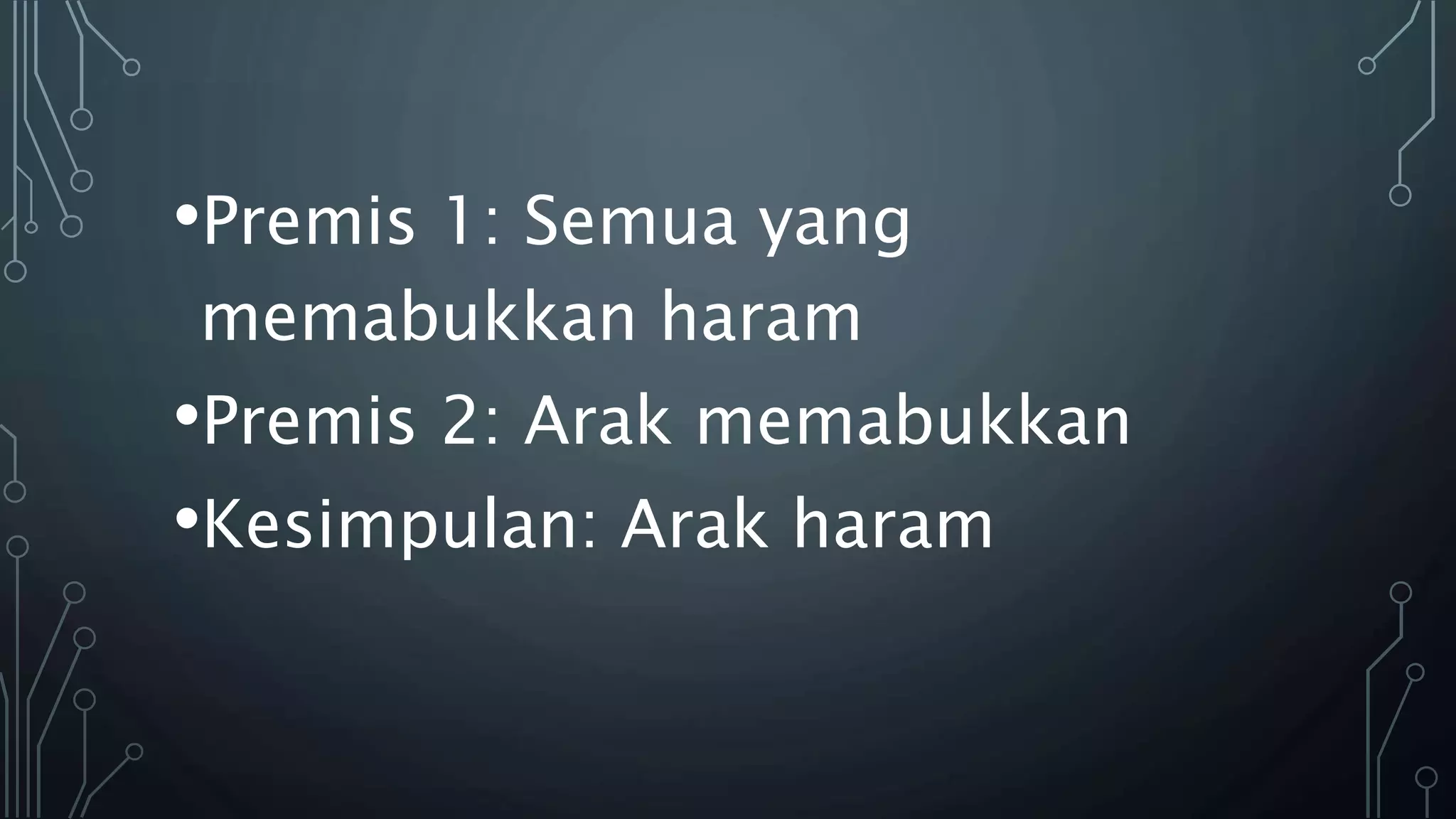 •Premis 1: Semua yang
memabukkan haram
•Premis 2: Arak memabukkan
•Kesimpulan: Arak haram
 