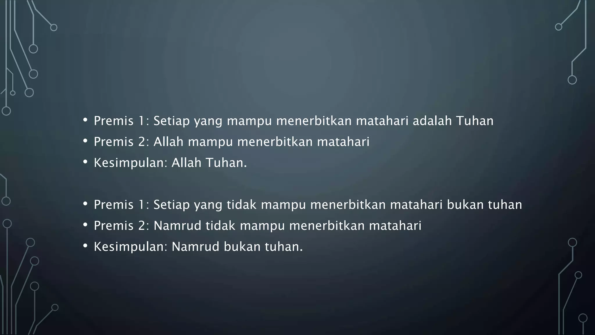 • Premis 1: Setiap yang mampu menerbitkan matahari adalah Tuhan
• Premis 2: Allah mampu menerbitkan matahari
• Kesimpulan: Allah Tuhan.
• Premis 1: Setiap yang tidak mampu menerbitkan matahari bukan tuhan
• Premis 2: Namrud tidak mampu menerbitkan matahari
• Kesimpulan: Namrud bukan tuhan.
 