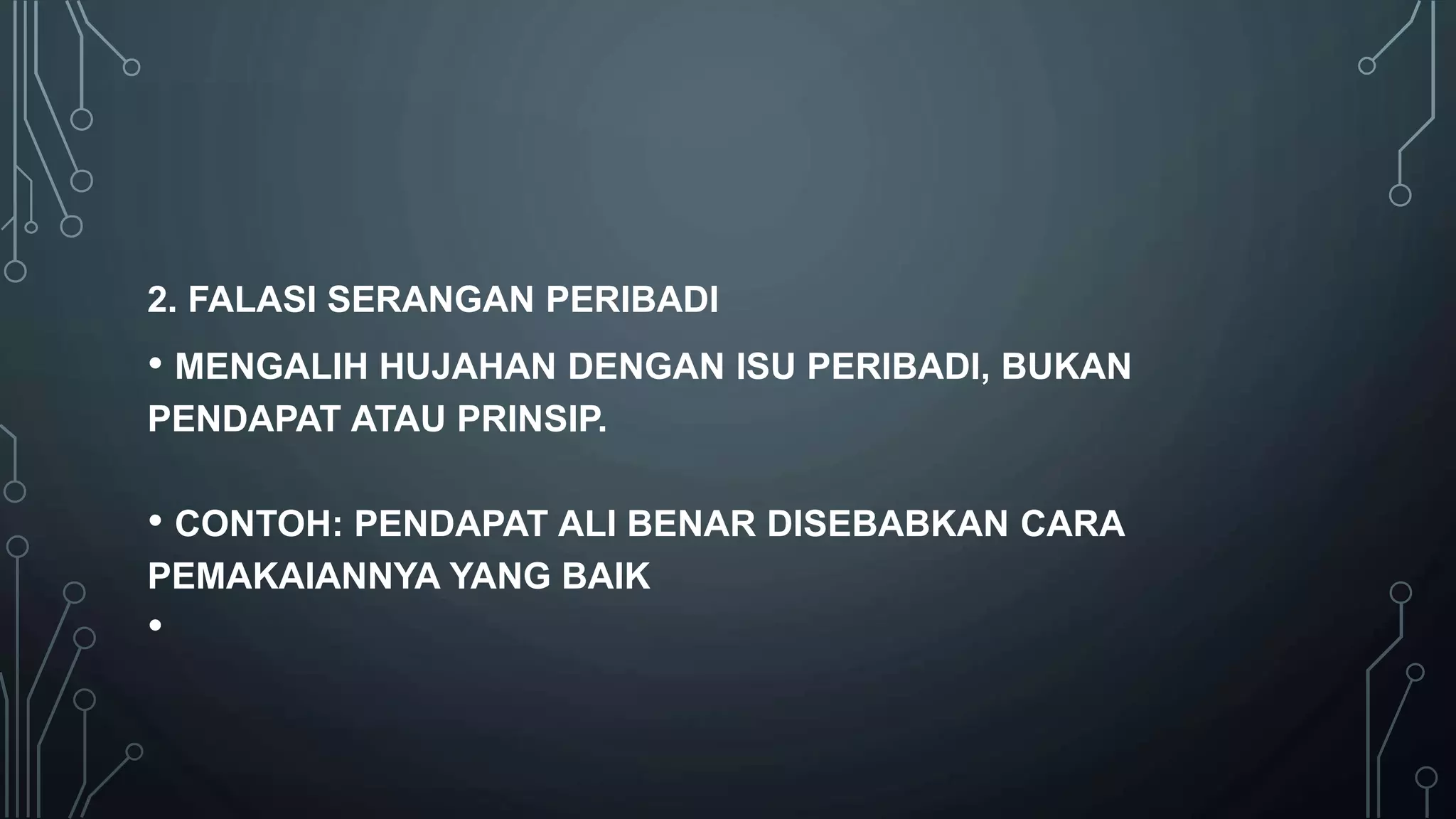 2. FALASI SERANGAN PERIBADI
• MENGALIH HUJAHAN DENGAN ISU PERIBADI, BUKAN
PENDAPAT ATAU PRINSIP.
• CONTOH: PENDAPAT ALI BENAR DISEBABKAN CARA
PEMAKAIANNYA YANG BAIK
•
 