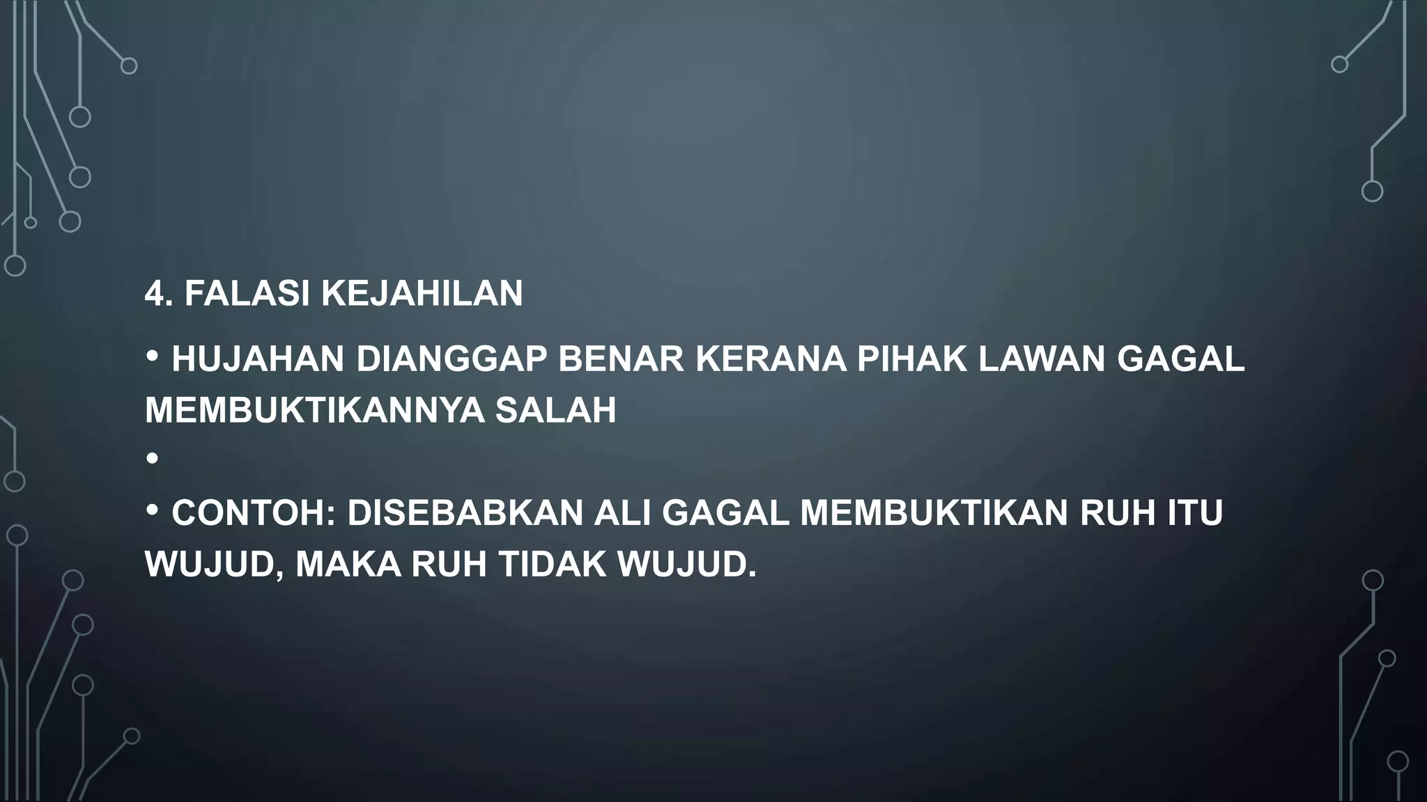 4. FALASI KEJAHILAN
• HUJAHAN DIANGGAP BENAR KERANA PIHAK LAWAN GAGAL
MEMBUKTIKANNYA SALAH
•
• CONTOH: DISEBABKAN ALI GAGAL MEMBUKTIKAN RUH ITU
WUJUD, MAKA RUH TIDAK WUJUD.
 