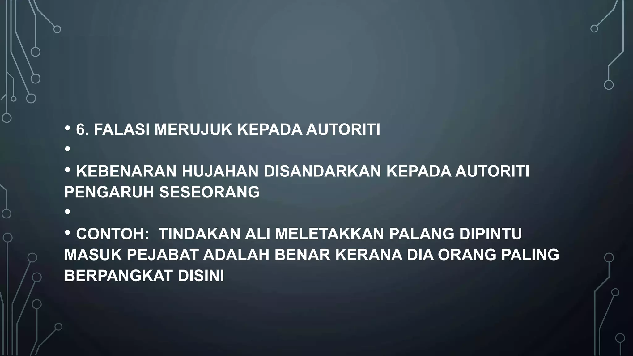 • 6. FALASI MERUJUK KEPADA AUTORITI
•
• KEBENARAN HUJAHAN DISANDARKAN KEPADA AUTORITI
PENGARUH SESEORANG
•
• CONTOH: TINDAKAN ALI MELETAKKAN PALANG DIPINTU
MASUK PEJABAT ADALAH BENAR KERANA DIA ORANG PALING
BERPANGKAT DISINI
 