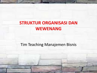 STRUKTUR ORGANISASI DAN
WEWENANG
Tim Teaching Manajemen Bisnis
 