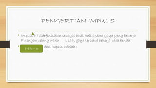 PENGERTIAN IMPULS
• Impuls (I) didefinisikan sebagai hasil kali antara gaya yang bekerja
F dengan selang waku t saat gaya tersebut bekerja pada benda
• Maka rumus dari Impuls adalah :I=F∆t = m
 