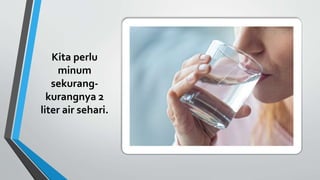 Kita perlu
minum
sekurang-
kurangnya 2
liter air sehari.
 