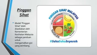 Pinggan
Sihat
• Model ‘Pinggan
Sihat’ telah
disediakan oleh
Kementerian
Kesihatan Malaysia
sebagai panduan
untuk
mengamalkan gizi
yang seimbang.
 