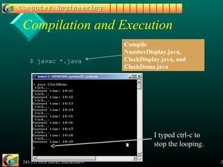 241-211 OOP (Java): Interaction/4 23
Compilation and Execution
$ javac *.java
Compile
NumberDisplay.java,
ClockDisplay.java, and
ClockDemo.java
I typed ctrl-c to
stop the looping.
 