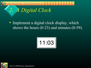 241-211 OOP (Java): Interaction/4 8
2. A Digital Clock
• Implement a digital clock display, which
shows the hours (0-23) and minutes (0-59).
 