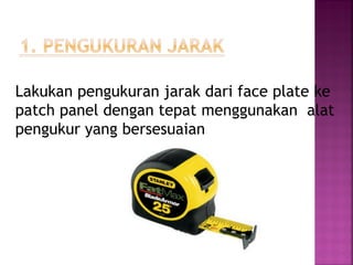 Lakukan pengukuran jarak dari face plate ke patch panel dengan tepat menggunakan alat pengukur yang bersesuaian  