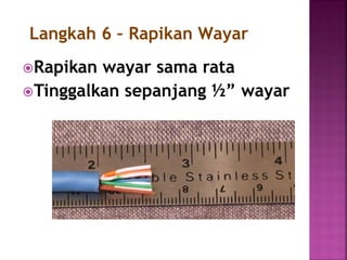 Rapikan wayar sama rata 
Tinggalkan sepanjang ½” wayar 
Langkah 6 – Rapikan Wayar  