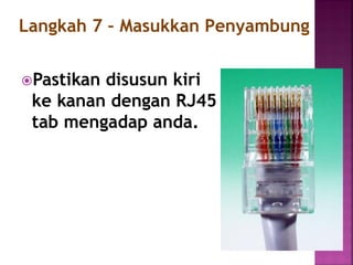 Pastikan disusun kiri ke kanan dengan RJ45 tab mengadap anda. 
Langkah 7 – Masukkan Penyambung  