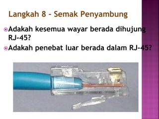 Adakah kesemua wayar berada dihujung RJ-45? 
Adakah penebat luar berada dalam RJ-45? 
Langkah 8 – Semak Penyambung  