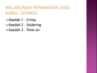 Kaedah 1 – Crimp 
Kaedah 2 – Soldering 
Kaedah 3 – Twist-on  