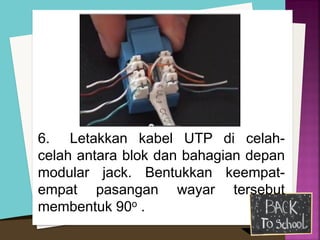 6. Letakkan kabel UTP di celah- celah antara blok dan bahagian depan modular jack. Bentukkan keempat- empat pasangan wayar tersebut membentuk 90o . 
 