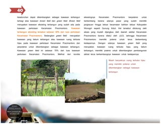 40
keseluruhan dapat dikembangkan sebagai kawasan terbangun

eksistingnya

merupakan kawasan eksisting terbangun yang sudah ada pada

jangkauan hingga keluar kecamatan bahkan keluar Kabupaten

terbagi atas kawasan brown field dan green field. Brown field
kawasan

perkotaan

Kecamatan

Pracimantoro.

Kawasan

terbangun eksisting tersebut sebesar 30% dari luas perkotaan
Kecamatan Pracimantoro. Sedangkan green field

merupakan

berkembang

merupakan

Kecamatan

Pracimantoro.

Melihat

dari

kondisi

pasar

yang

sudah

untuk

memiliki

Pracimantoro karena dilalui oleh JJLS, sehingga Kecamatan

perpotensi untuk dikembangkan sebagai kawasan terbangun.
perkotaan

adanya

berpotensi

akses yang mudah dijangkau oleh daerah sekitar Kecamatan
Pracimantoro

Kawasan green field ini sebesar 70% dari luas kawasan

karena

Pracimantoro

Wonogiri seperti Gunung Kidul. Hal tersebut didukung oleh

kawasan yang belum terbangun atau kawasan ruang terbuka

hijau pada kawasan perkotaan Kecamatan Pracimantoro dan

Kecamatan

kedepannya.

memiliki

Dengan

kawasan

potensi

adanya
ruang

untuk

kawasan

terbuka

terus

green

hijau

berkembang

field

yang

yang

belum

terbangun, memiliki potensi untuk dikembangkan pembangunan
akibat terus berkembangnya kawasan untuk kedepannya.

Masih banyaknya ruang terbuka hijau
yang memiliki potensi untuk

dikembangkan sebagai kawasan
terbangun

 