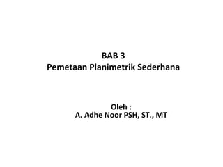 BAB 3
Pemetaan Planimetrik Sederhana

Oleh :
A. Adhe Noor PSH, ST., MT

 