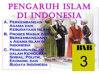PENGARUH ISLAM
   DI INDONESIA
A. Perkembangan
   Agama dan
   Kebudayaan Islam
B. Proses Masuk dan
   Berkembanganny
   a Agama Islam di
   Indonesia
C. Pengaruh Islam     BAB

                      3
   dalam Kehidupan
   Sosial, Politik,
   Ekonomi, dan
   Budaya Indonesia
 