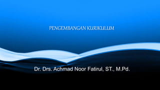 PENGEMBANGAN KURIKULUM
Dr. Drs. Achmad Noor Fatirul, ST., M.Pd.
 