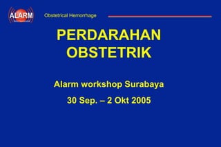 Antepartum Hemorrhage
International
PERDARAHAN
OBSTETRIK
Alarm workshop Surabaya
30 Sep. – 2 Okt 2005
Obstetrical Hemorrhage
 