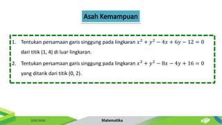 1. Tentukan persamaan garis singgung pada lingkaran 𝑥2 + 𝑦2 − 4𝑥 + 6𝑦 − 12 = 0
dari titik (1, 4) di luar lingkaran.
2. Tentukan persamaan garis singgung pada lingkaran 𝑥2
+ 𝑦2
− 8𝑥 − 4𝑦 + 16 = 0
yang ditarik dari titik (0, 2).
 