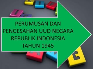 PERUMUSAN DAN
PENGESAHAN UUD NEGARA
REPUBLIK INDONESIA
TAHUN 1945
 