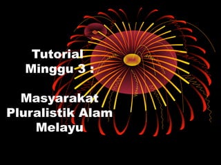 Tutorial
  Minggu 3 :

  Masyarakat
Pluralistik Alam
    Melayu
 