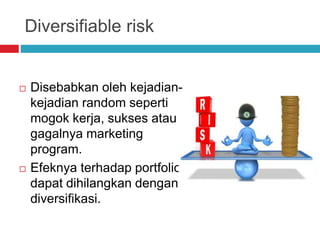 Diversifiable risk
 Disebabkan oleh kejadian-
kejadian random seperti
mogok kerja, sukses atau
gagalnya marketing
program.
 Efeknya terhadap portfolio
dapat dihilangkan dengan
diversifikasi.
 